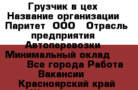 Грузчик в цех › Название организации ­ Паритет, ООО › Отрасль предприятия ­ Автоперевозки › Минимальный оклад ­ 23 000 - Все города Работа » Вакансии   . Красноярский край,Железногорск г.